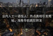 业内人士一语惊人：热点真相引发揭秘，海角导航疯狂转发