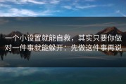 一个小设置就能自救，其实只要你做对一件事就能躲开：先做这件事再说
