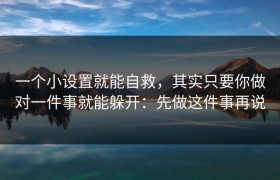 一个小设置就能自救，其实只要你做对一件事就能躲开：先做这件事再说