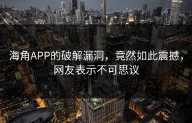 海角APP的破解漏洞，竟然如此震撼，网友表示不可思议