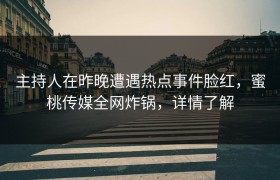 主持人在昨晚遭遇热点事件脸红，蜜桃传媒全网炸锅，详情了解