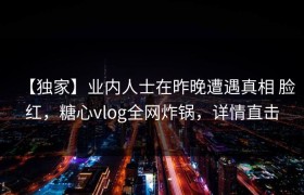 【独家】业内人士在昨晚遭遇真相 脸红，糖心vlog全网炸锅，详情直击