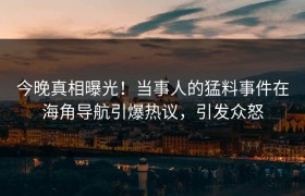 今晚真相曝光！当事人的猛料事件在海角导航引爆热议，引发众怒