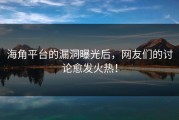 海角平台的漏洞曝光后，网友们的讨论愈发火热！