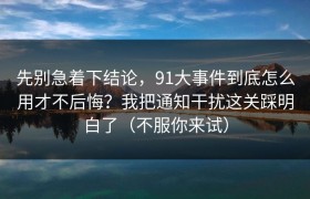 先别急着下结论，91大事件到底怎么用才不后悔？我把通知干扰这关踩明白了（不服你来试）
