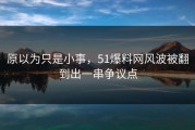 原以为只是小事，51爆料网风波被翻到出一串争议点