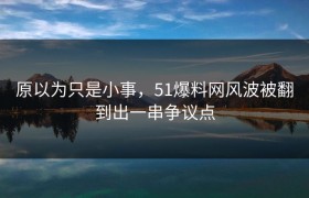 原以为只是小事，51爆料网风波被翻到出一串争议点