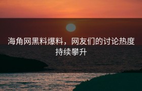 海角网黑料爆料，网友们的讨论热度持续攀升