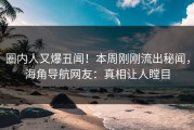 圈内人又爆丑闻！本周刚刚流出秘闻，海角导航网友：真相让人瞠目