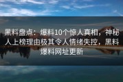 黑料盘点：爆料10个惊人真相，神秘人上榜理由极其令人情绪失控，黑料爆料网址更新