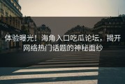 体验曝光！海角入口吃瓜论坛，揭开网络热门话题的神秘面纱