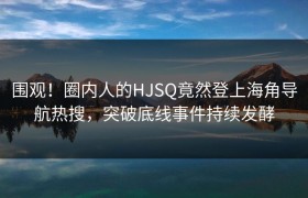 围观！圈内人的HJSQ竟然登上海角导航热搜，突破底线事件持续发酵