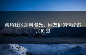 海角社区黑料曝光，网友们的情绪愈加剧烈