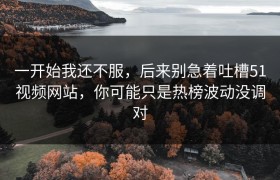 一开始我还不服，后来别急着吐槽51视频网站，你可能只是热榜波动没调对