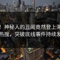 直击！神秘人的丑闻竟然登上海角导航热搜，突破底线事件持续发酵