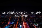 海角破解版本引发的危机，竟然让全网陷入恐慌！