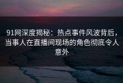 91网深度揭秘：热点事件风波背后，当事人在直播间现场的角色彻底令人意外