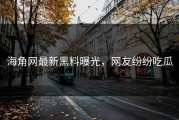 海角网最新黑料曝光，网友纷纷吃瓜