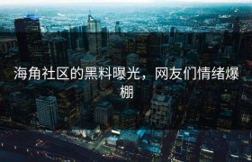 海角社区的黑料曝光，网友们情绪爆棚