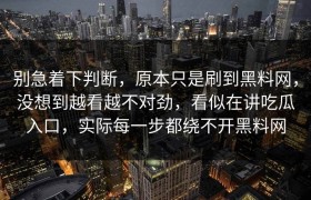 别急着下判断，原本只是刷到黑料网，没想到越看越不对劲，看似在讲吃瓜入口，实际每一步都绕不开黑料网