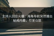 主持人回应火爆：海角导航突然爆出秘闻内幕，引发众怒