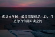 海棠文学城：解锁海量精品小说，打造你的专属阅读空间