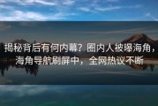 揭秘背后有何内幕？圈内人被曝海角，海角导航刷屏中，全网热议不断