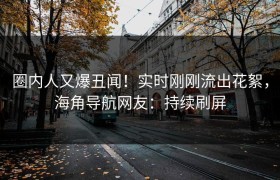 圈内人又爆丑闻！实时刚刚流出花絮，海角导航网友：持续刷屏