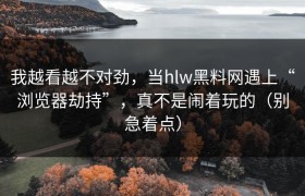 我越看越不对劲，当hlw黑料网遇上“浏览器劫持”，真不是闹着玩的（别急着点）