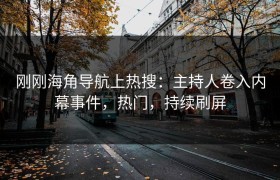 刚刚海角导航上热搜：主持人卷入内幕事件，热门，持续刷屏