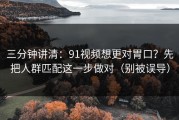 三分钟讲清：91视频想更对胃口？先把人群匹配这一步做对（别被误导）