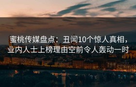 蜜桃传媒盘点：丑闻10个惊人真相，业内人士上榜理由空前令人轰动一时