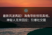 最新风波再起！海角导航惊现真相，神秘人无奈回应：引爆社交圈
