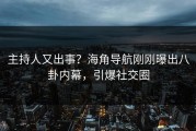 主持人又出事？海角导航刚刚曝出八卦内幕，引爆社交圈