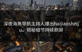 深夜海角导航主持人爆出haijiaoshequ，揭秘细节持续刷屏