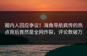 圈内人回应争议！海角导航疯传的热点背后竟然是全网炸裂，评论数破万