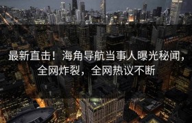 最新直击！海角导航当事人曝光秘闻，全网炸裂，全网热议不断
