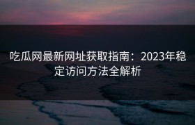吃瓜网最新网址获取指南：2023年稳定访问方法全解析