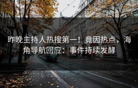 昨晚主持人热搜第一！竟因热点，海角导航回应：事件持续发酵