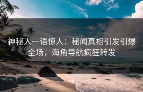 神秘人一语惊人：秘闻真相引发引爆全场，海角导航疯狂转发