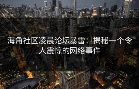 海角社区凌晨论坛暴雷：揭秘一个令人震惊的网络事件