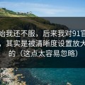 一开始我还不服，后来我对91官网的偏见，其实是被清晰度设置放大出来的（这点太容易忽略）