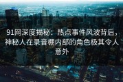 91网深度揭秘：热点事件风波背后，神秘人在录音棚内部的角色极其令人意外