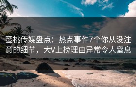 蜜桃传媒盘点：热点事件7个你从没注意的细节，大V上榜理由异常令人窒息