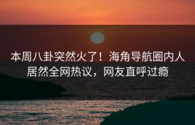 本周八卦突然火了！海角导航圈内人居然全网热议，网友直呼过瘾