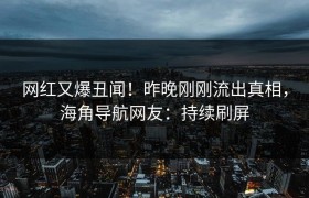 网红又爆丑闻！昨晚刚刚流出真相，海角导航网友：持续刷屏