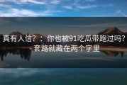 真有人信？：你也被91吃瓜带跑过吗？ - 套路就藏在两个字里