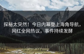 探秘太突然！今日内幕登上海角导航，网红全网热议，事件持续发酵