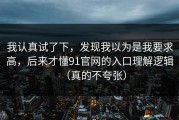 我认真试了下，发现我以为是我要求高，后来才懂91官网的入口理解逻辑（真的不夸张）