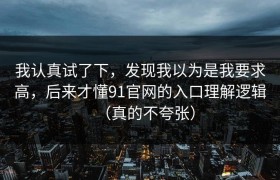我认真试了下，发现我以为是我要求高，后来才懂91官网的入口理解逻辑（真的不夸张）